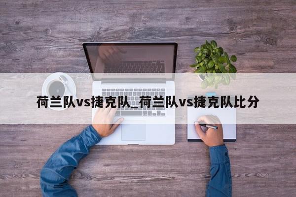 荷兰队vs捷克队_荷兰队vs捷克队比分