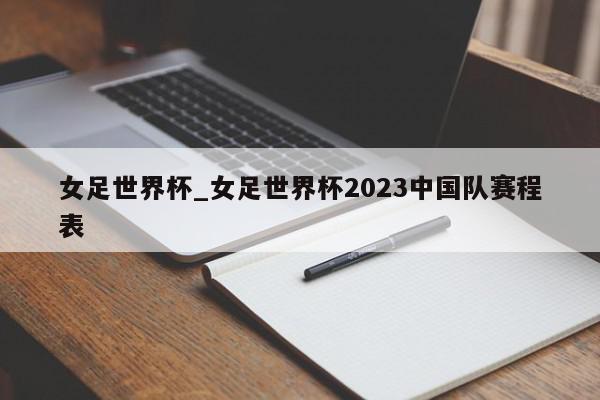 女足世界杯_女足世界杯2023中国队赛程表