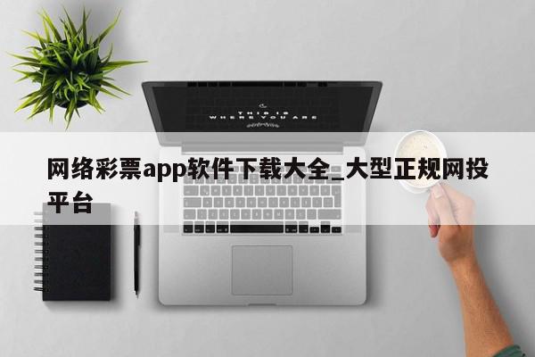 网络彩票app软件下载大全_大型正规网投平台