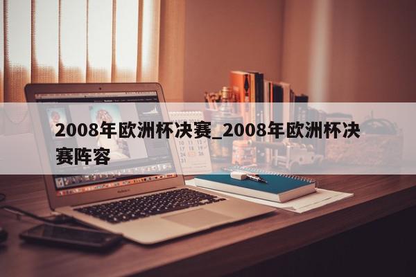 2008年欧洲杯决赛_2008年欧洲杯决赛阵容