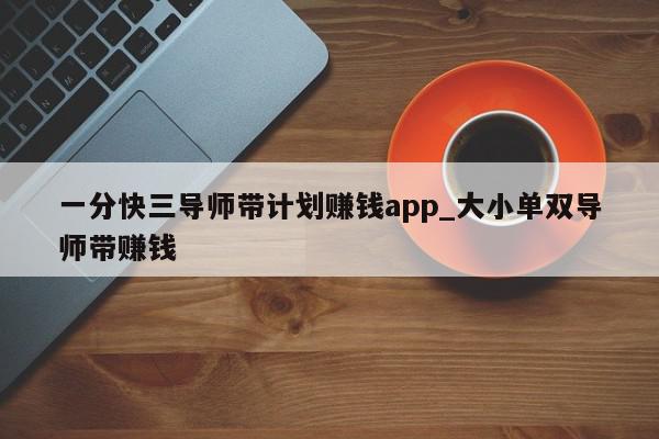 一分快三导师带计划赚钱app_大小单双导师带赚钱