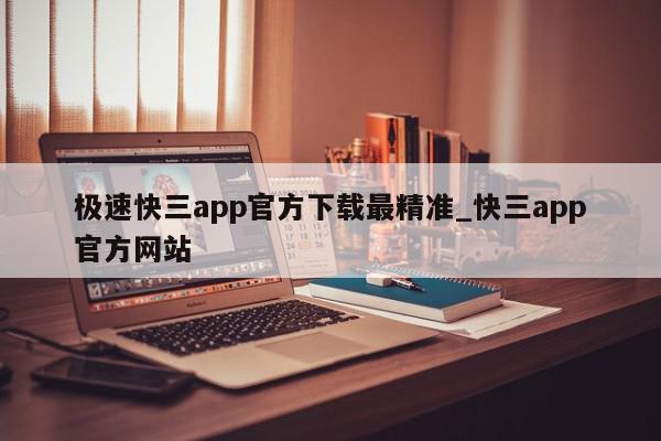 极速快三app官方下载最精准_快三app官方网站