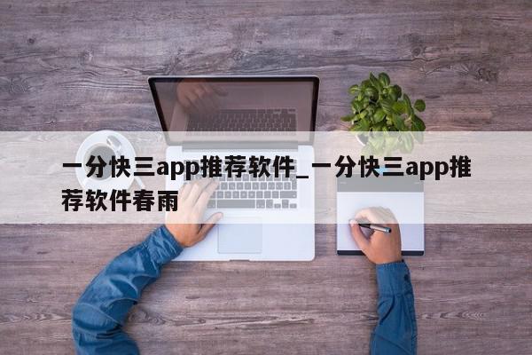 一分快三app推荐软件_一分快三app推荐软件春雨