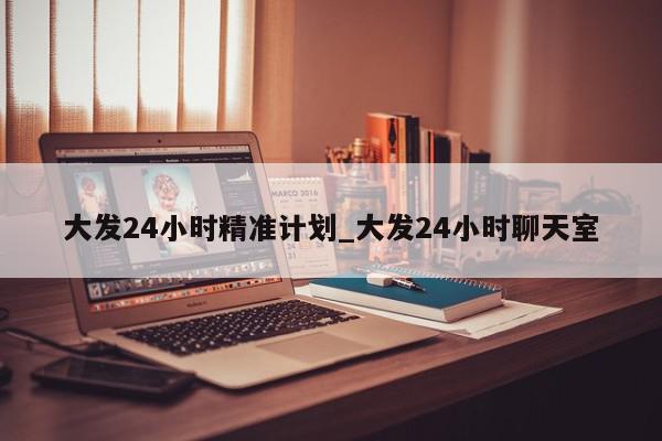 大发24小时精准计划_大发24小时聊天室