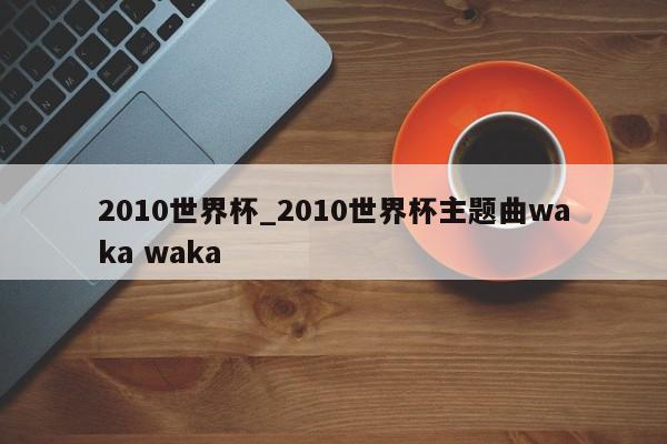 2010世界杯_2010世界杯主题曲waka waka