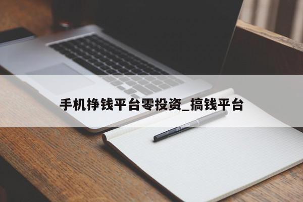 手机挣钱平台零投资_搞钱平台