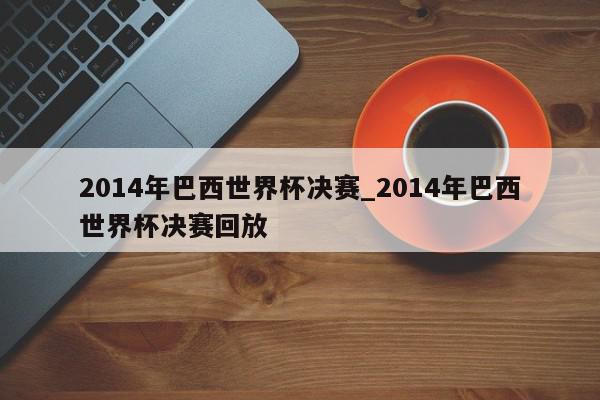 2014年巴西世界杯决赛_2014年巴西世界杯决赛回放