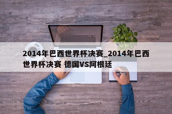 2014年巴西世界杯决赛_2014年巴西世界杯决赛 德国VS阿根廷