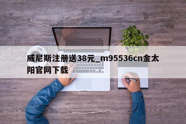 威尼斯注册送38元_m95536cn金太阳官网下载