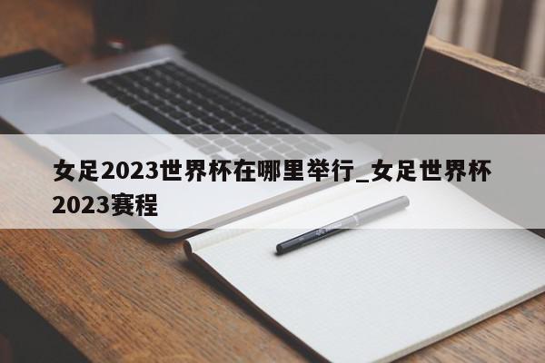 女足2023世界杯在哪里举行_女足世界杯2023赛程