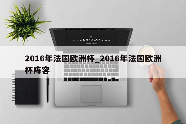 2016年法国欧洲杯_2016年法国欧洲杯阵容