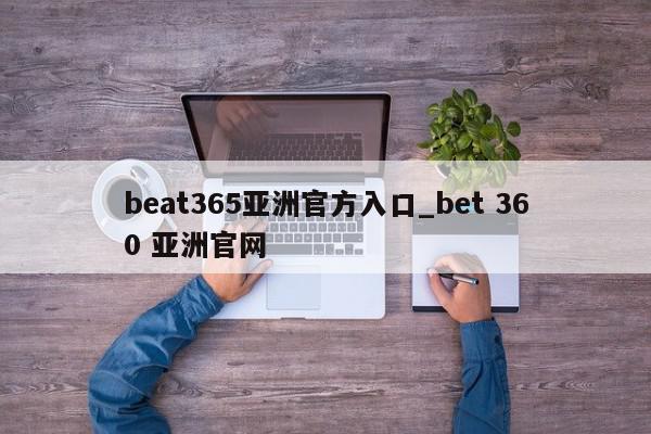 beat365亚洲官方入口_bet 360 亚洲官网