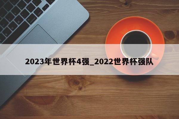 2023年世界杯4强_2022世界杯强队