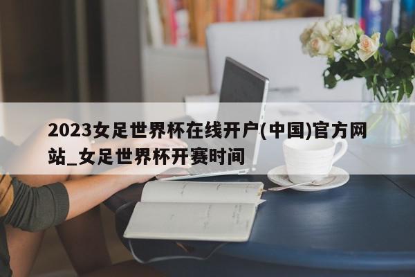 2023女足世界杯在线开户(中国)官方网站_女足世界杯开赛时间