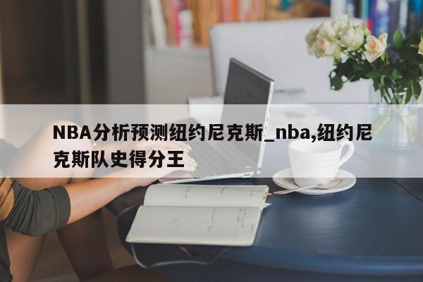 NBA分析预测纽约尼克斯_nba,纽约尼克斯队史得分王