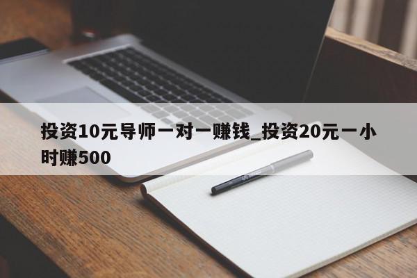 投资10元导师一对一赚钱_投资20元一小时赚500