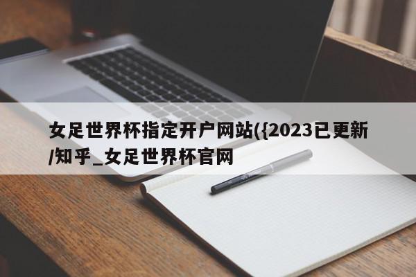 女足世界杯指定开户网站({2023已更新/知乎_女足世界杯官网