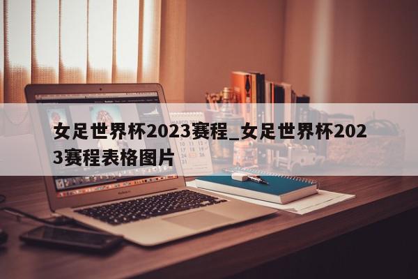 女足世界杯2023赛程_女足世界杯2023赛程表格图片