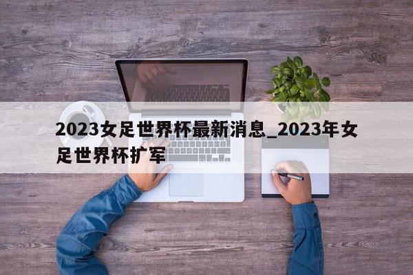 2023女足世界杯最新消息_2023年女足世界杯扩军