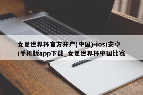 女足世界杯官方开户(中国)-ios/安卓/手机版app下载_女足世界杯中国比赛