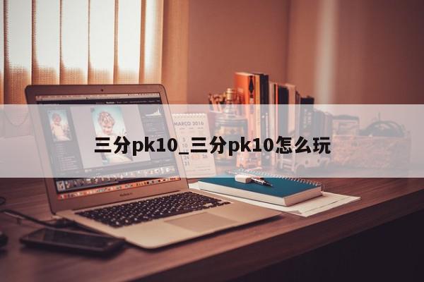 三分pk10_三分pk10怎么玩