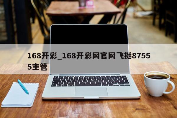 168开彩_168开彩网官网飞挺87555主管